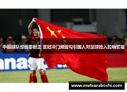 中超球队惊现零射正 亚冠冷门频现勾引国人对足球投入拉响警报
