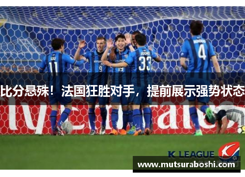 比分悬殊！法国狂胜对手，提前展示强势状态
