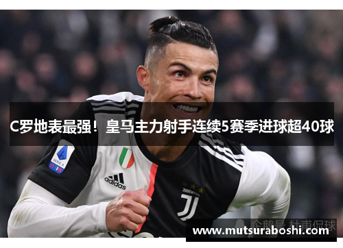 C罗地表最强！皇马主力射手连续5赛季进球超40球