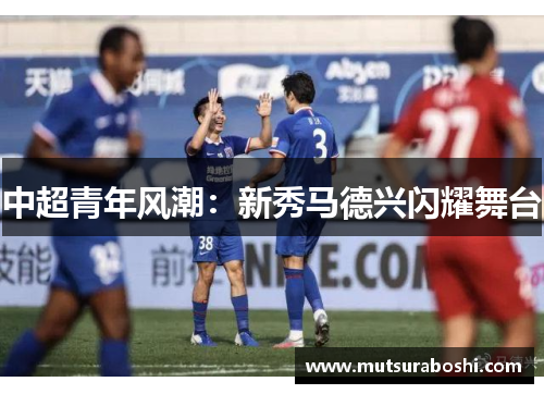 中超青年风潮：新秀马德兴闪耀舞台