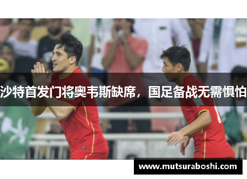 沙特首发门将奥韦斯缺席，国足备战无需惧怕